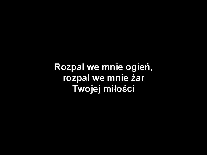 Rozpal we mnie ogień, rozpal we mnie żar Twojej miłości 