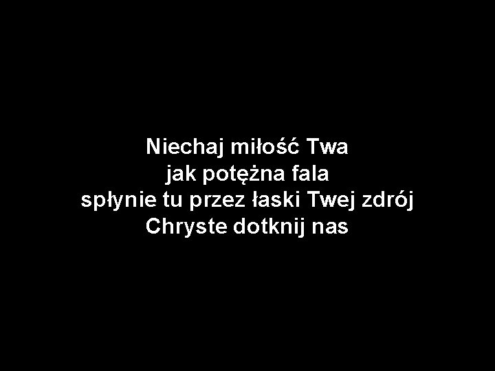Niechaj miłość Twa jak potężna fala spłynie tu przez łaski Twej zdrój Chryste dotknij