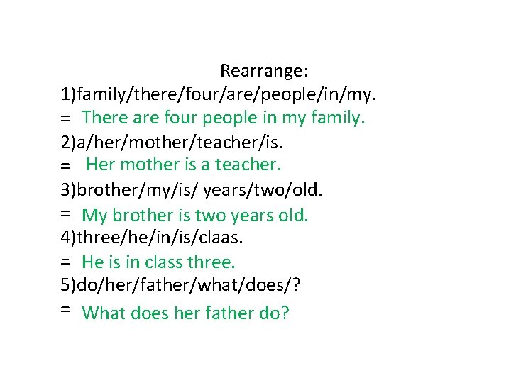 Rearrange: 1)family/there/four/are/people/in/my. = There are four people in my family. 2)a/her/mother/teacher/is. = Her mother