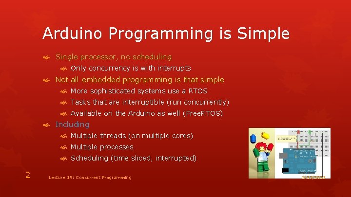 Arduino Programming is Simple Single processor, no scheduling Only concurrency is with interrupts Not