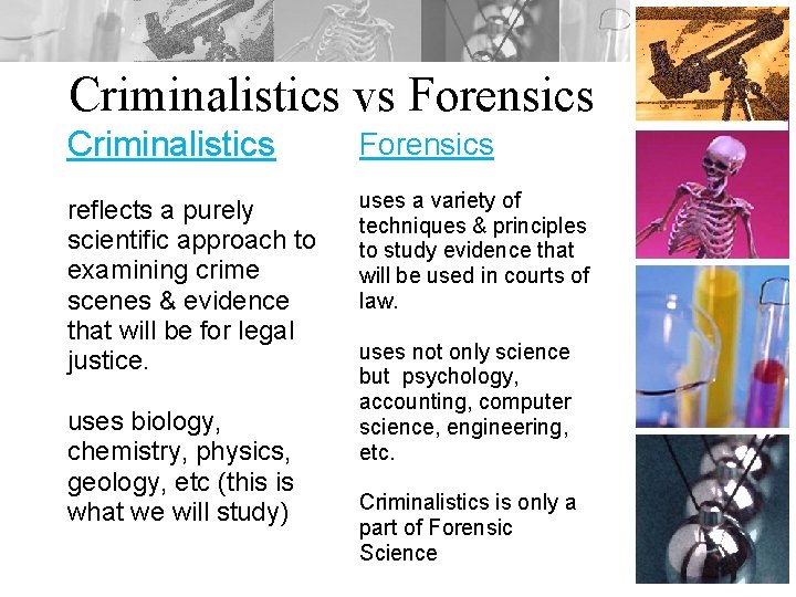 Criminalistics vs Forensics Criminalistics Forensics reflects a purely scientific approach to examining crime scenes