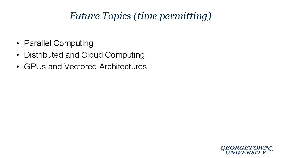 Future Topics (time permitting) • Parallel Computing • Distributed and Cloud Computing • GPUs Future Topics (time permitting) • Parallel Computing • Distributed and Cloud Computing • GPUs