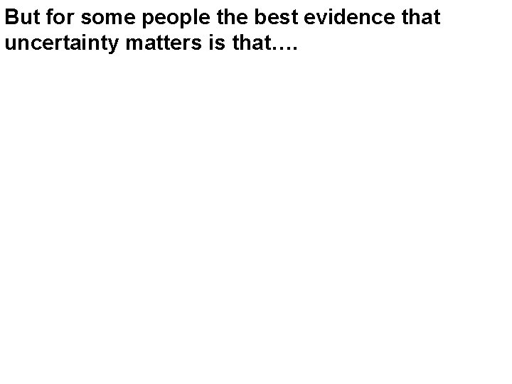 But for some people the best evidence that uncertainty matters is that…. 