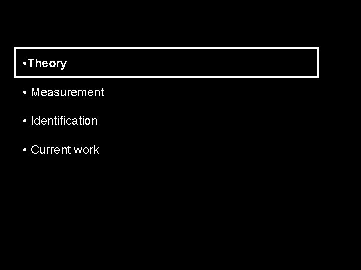  • Theory • Measurement • Identification • Current work 