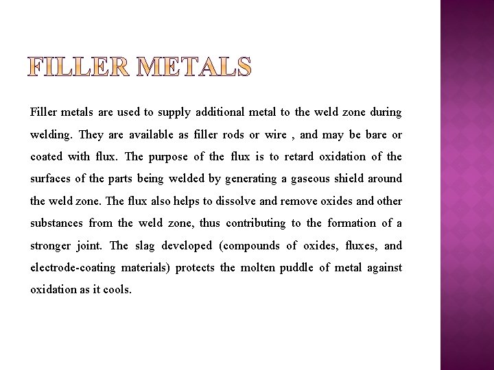 Filler metals are used to supply additional metal to the weld zone during welding.