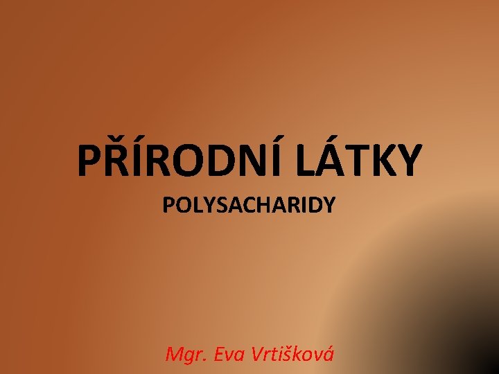 PŘÍRODNÍ LÁTKY POLYSACHARIDY Mgr. Eva Vrtišková 