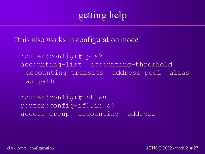 getting help äthis also works in configuration mode: router(config)#ip a? accounting-list accounting-threshold accounting-transits address-pool