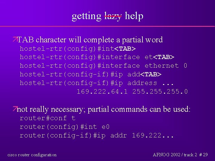 getting lazy help äTAB character will complete a partial word hostel-rtr(config)#int<TAB> hostel-rtr(config)#interface ethernet 0