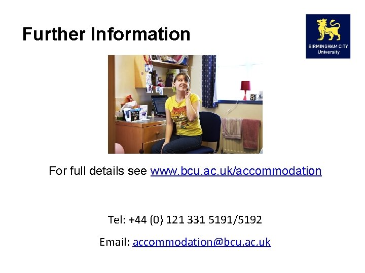 Further Information For full details see www. bcu. ac. uk/accommodation Tel: +44 (0) 121