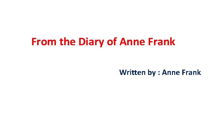 From the Diary of Anne Frank Written by : Anne Frank 