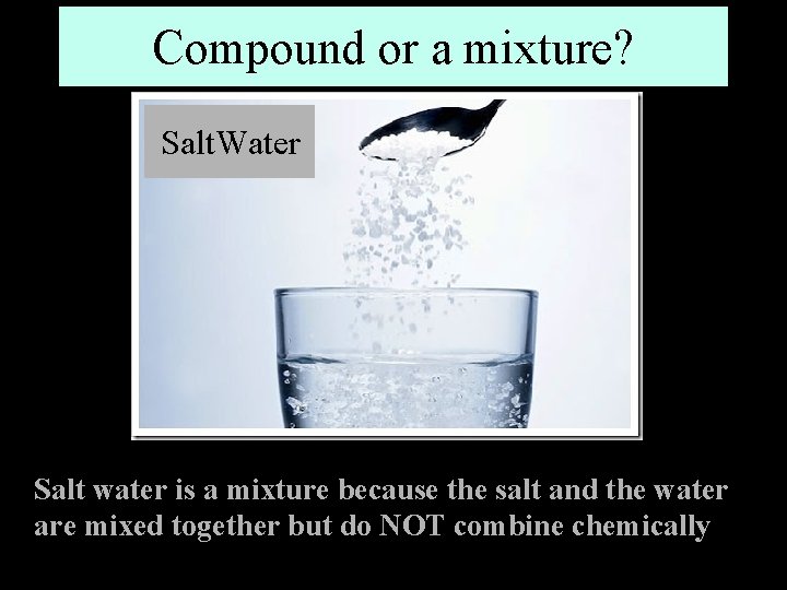 Compound or a mixture? Salt. Water Salt water is a mixture because the salt