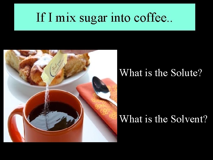 If I mix sugar into coffee. . What is the Solute? What is the