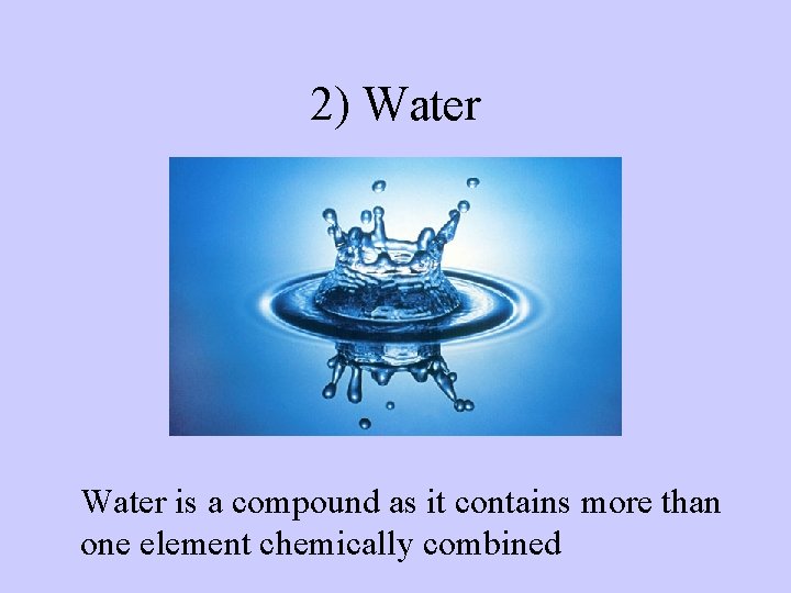 2) Water is a compound as it contains more than one element chemically combined