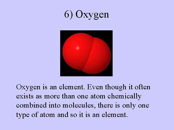 6) Oxygen is an element. Even though it often exists as more than one