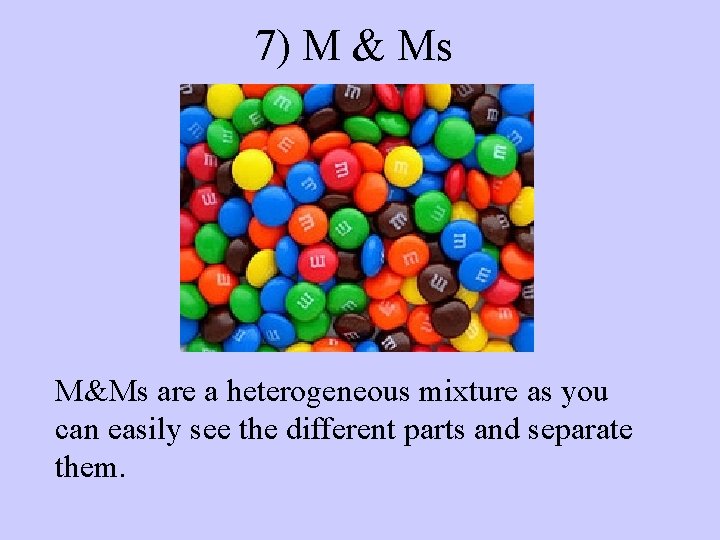 7) M & Ms M&Ms are a heterogeneous mixture as you can easily see