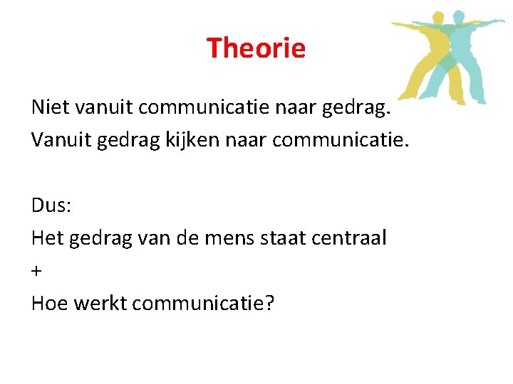 Theorie Niet vanuit communicatie naar gedrag. Vanuit gedrag kijken naar communicatie. Dus: Het gedrag