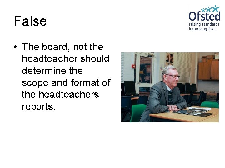 False • The board, not the headteacher should determine the scope and format of