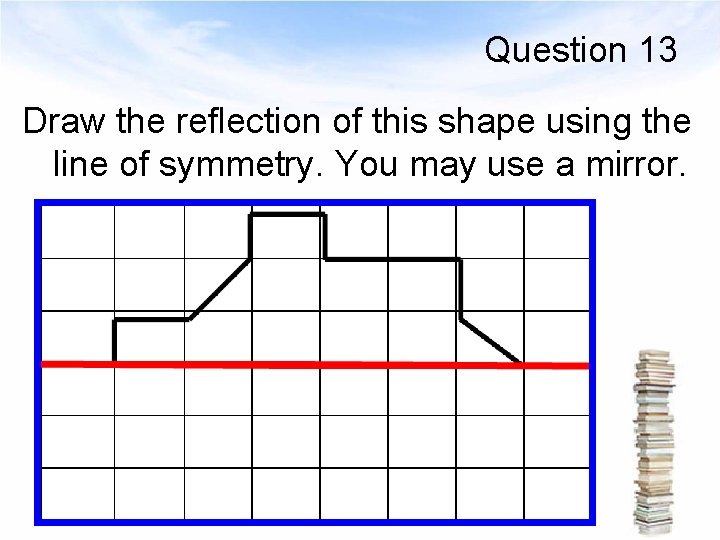 Question 13 Draw the reflection of this shape using the line of symmetry. You