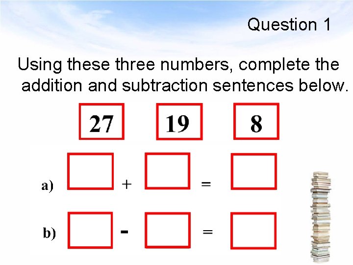 Question 1 Using these three numbers, complete the addition and subtraction sentences below. 