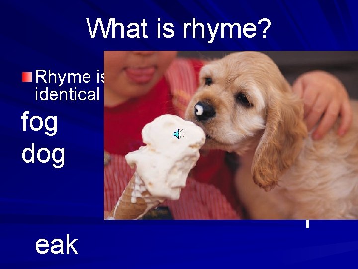 What is rhyme? Rhyme is the repetition of similar or identical sounds. fog dog