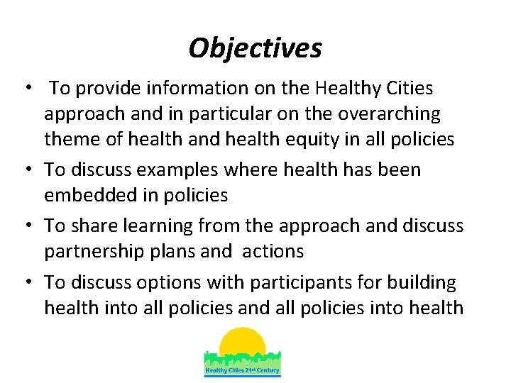 Objectives • To provide information on the Healthy Cities approach and in particular on