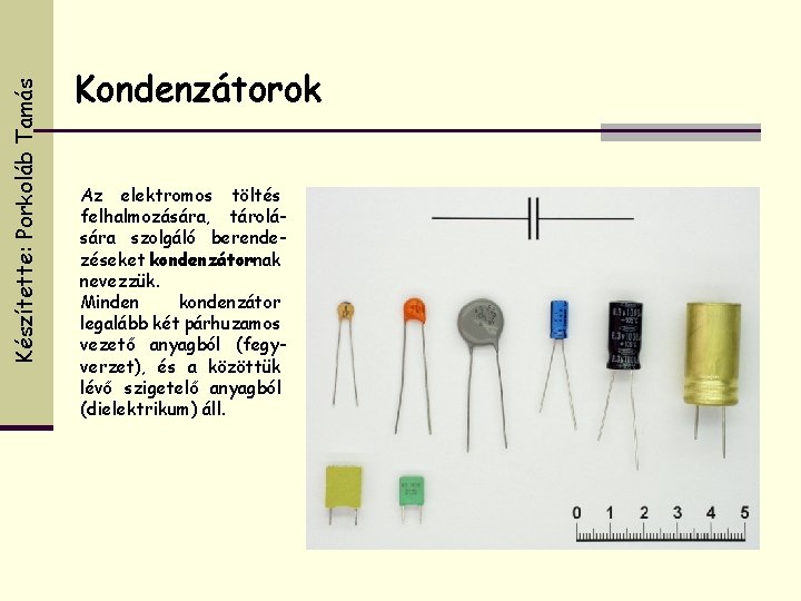 Készítette: Porkoláb Tamás Kondenzátorok Az elektromos töltés felhalmozására, tárolására szolgáló berendezéseket kondenzátornak nevezzük. Minden