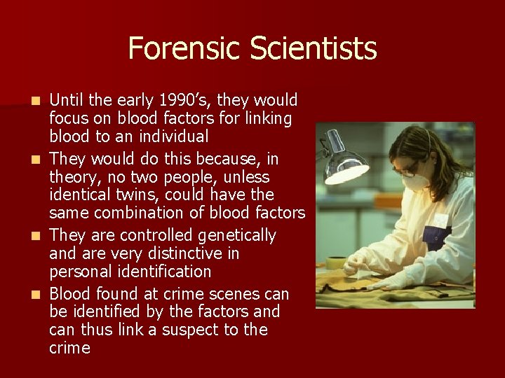 Forensic Scientists n n Until the early 1990’s, they would focus on blood factors