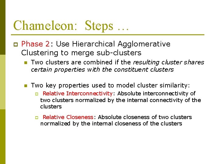 Chameleon: Steps … p Phase 2: Use Hierarchical Agglomerative Clustering to merge sub-clusters n Chameleon: Steps … p Phase 2: Use Hierarchical Agglomerative Clustering to merge sub-clusters n