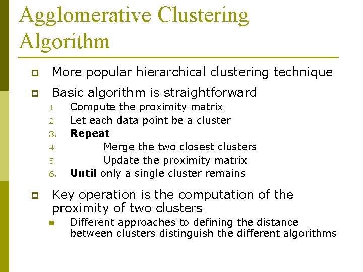 Agglomerative Clustering Algorithm p More popular hierarchical clustering technique p Basic algorithm is straightforward Agglomerative Clustering Algorithm p More popular hierarchical clustering technique p Basic algorithm is straightforward