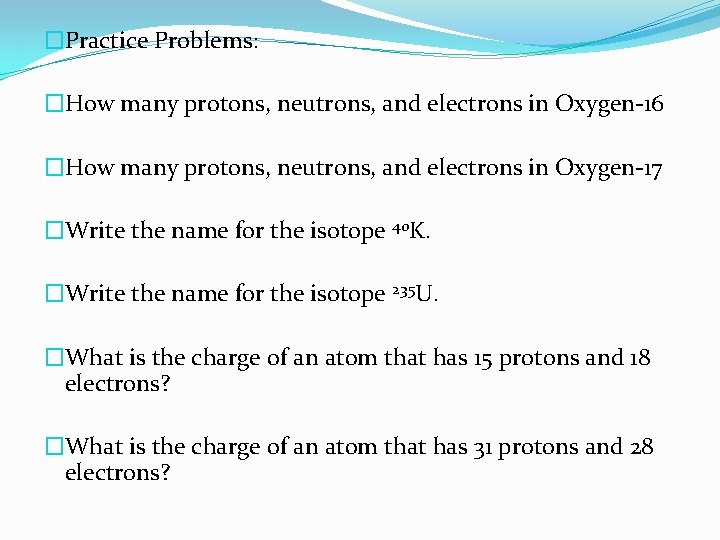 �Practice Problems: �How many protons, neutrons, and electrons in Oxygen-16 �How many protons, neutrons,