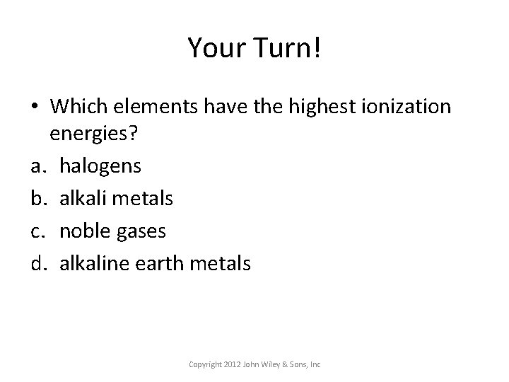 Your Turn! • Which elements have the highest ionization energies? a. halogens b. alkali