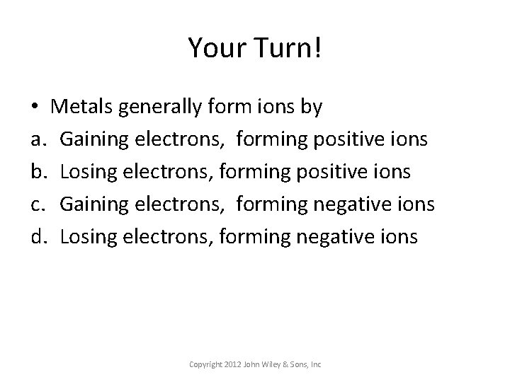 Your Turn! • Metals generally form ions by a. Gaining electrons, forming positive ions