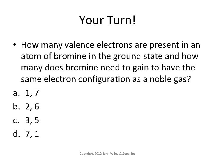 Your Turn! • How many valence electrons are present in an atom of bromine