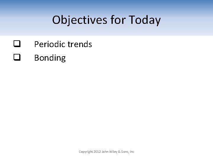 Objectives for Today q q Periodic trends Bonding Copyright 2012 John Wiley & Sons,