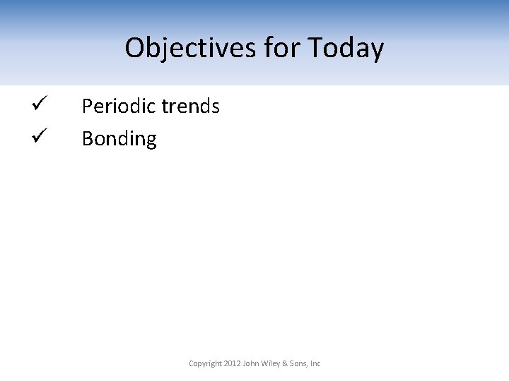 Objectives for Today ü ü Periodic trends Bonding Copyright 2012 John Wiley & Sons,