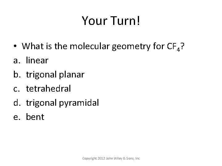 Your Turn! • What is the molecular geometry for CF 4? a. linear b.