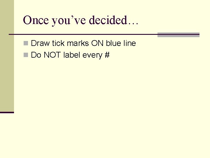 Once you’ve decided… n Draw tick marks ON blue line n Do NOT label