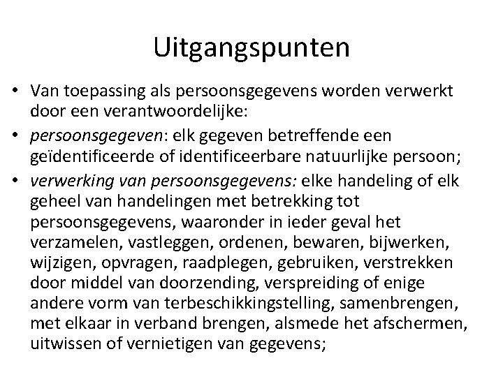 Uitgangspunten • Van toepassing als persoonsgegevens worden verwerkt door een verantwoordelijke: • persoonsgegeven: elk