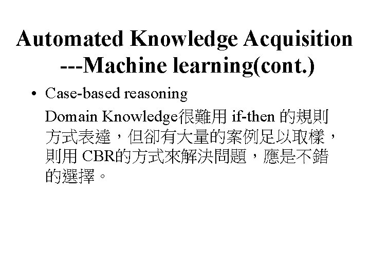 Automated Knowledge Acquisition ---Machine learning(cont. ) • Case-based reasoning Domain Knowledge很難用 if-then 的規則 方式表達，但卻有大量的案例足以取樣，