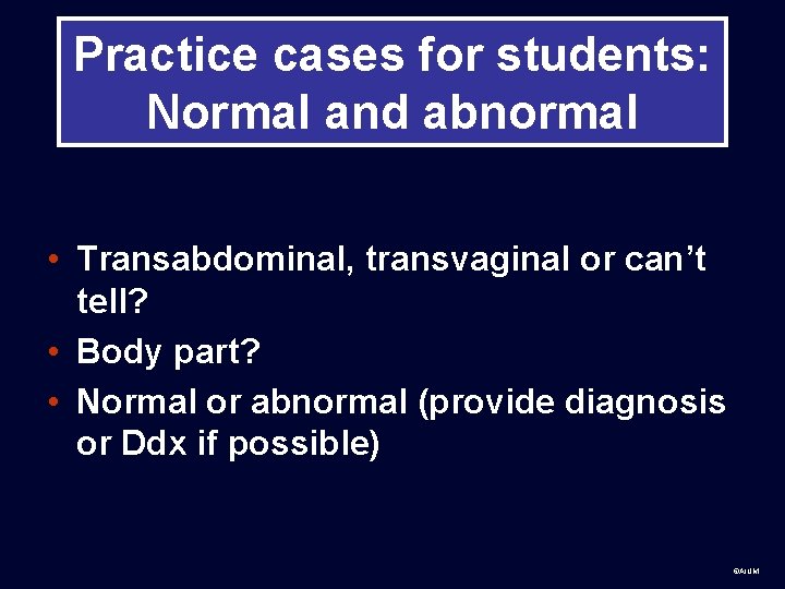 Practice cases for students: Normal and abnormal • Transabdominal, transvaginal or can’t tell? •