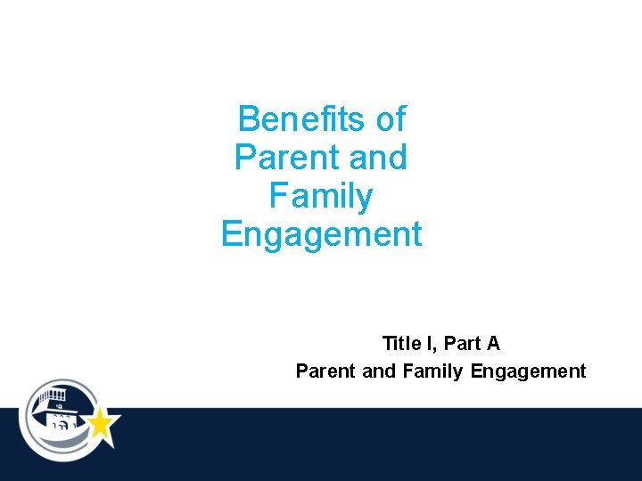 Benefits of Parent and Family Engagement Title I, Part A Parent and Family Engagement