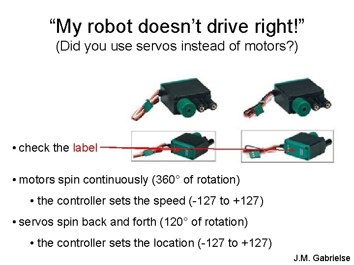 “My robot doesn’t drive right!” (Did you use servos instead of motors? ) •