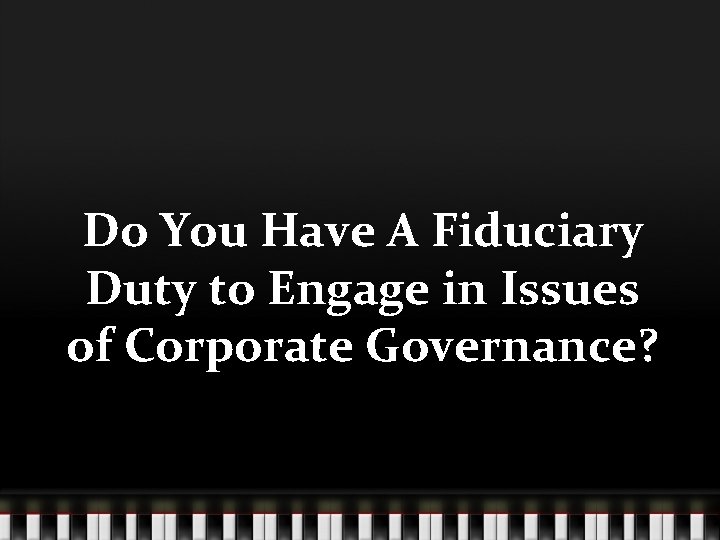 Do You Have A Fiduciary Duty to Engage in Issues of Corporate Governance? 
