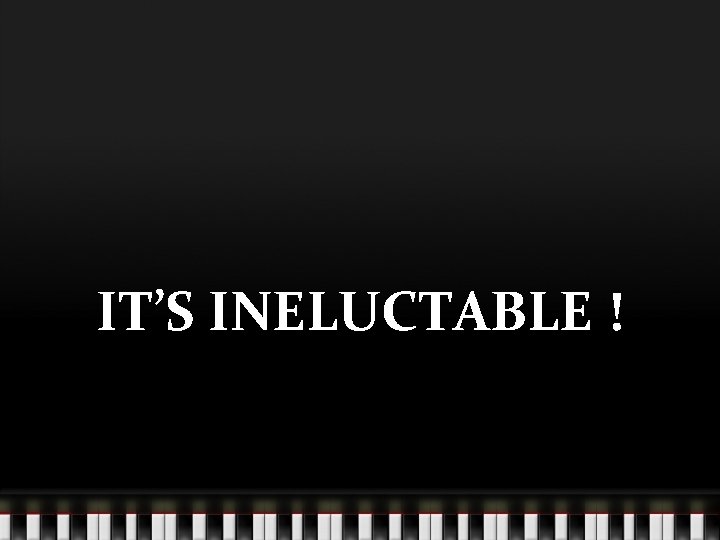 IT’S INELUCTABLE ! 