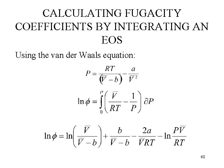 CALCULATING FUGACITY COEFFICIENTS BY INTEGRATING AN EOS Using the van der Waals equation: 40