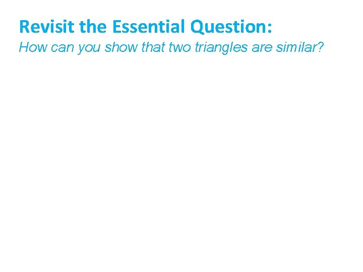 Revisit the Essential Question: How can you show that two triangles are similar?  Revisit the Essential Question: How can you show that two triangles are similar?