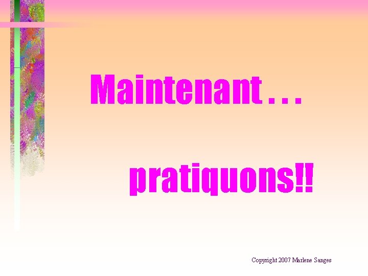 Maintenant. . . pratiquons!! Copyright 2007 Marlene Sanges 