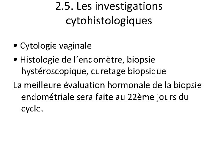 2. 5. Les investigations cytohistologiques • Cytologie vaginale • Histologie de l’endomètre, biopsie hystéroscopique,