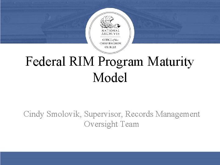 Federal RIM Program Maturity Model Cindy Smolovik, Supervisor, Records Management Oversight Team 