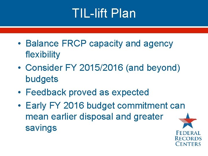 TIL-lift Plan • Balance FRCP capacity and agency flexibility • Consider FY 2015/2016 (and